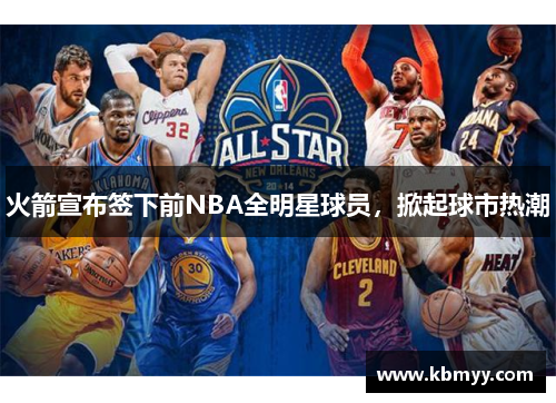 火箭宣布签下前NBA全明星球员，掀起球市热潮
