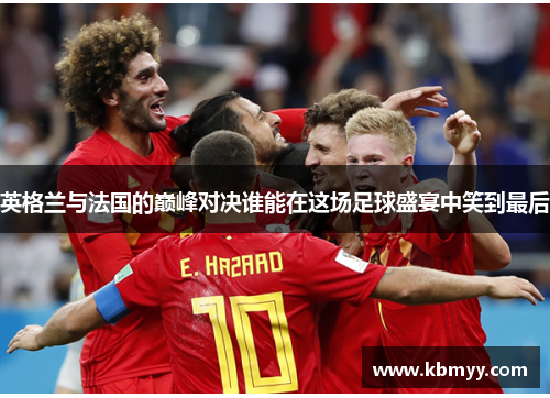 英格兰与法国的巅峰对决谁能在这场足球盛宴中笑到最后