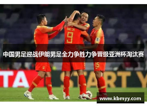 中国男足迎战伊朗男足全力争胜力争晋级亚洲杯淘汰赛