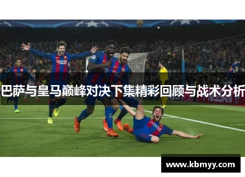 巴萨与皇马巅峰对决下集精彩回顾与战术分析