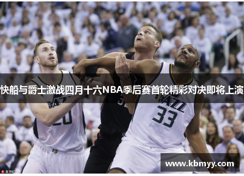 快船与爵士激战四月十六NBA季后赛首轮精彩对决即将上演